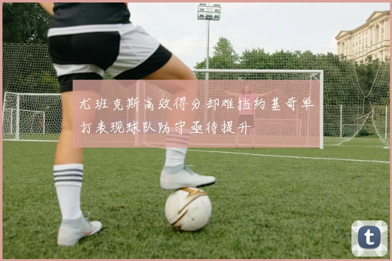尤班克斯高效得分却难挡约基奇单打表现球队防守亟待提升