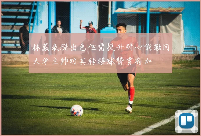 林葳表现出色但需提升耐心俄勒冈大学主帅对其转移球赞赏有加