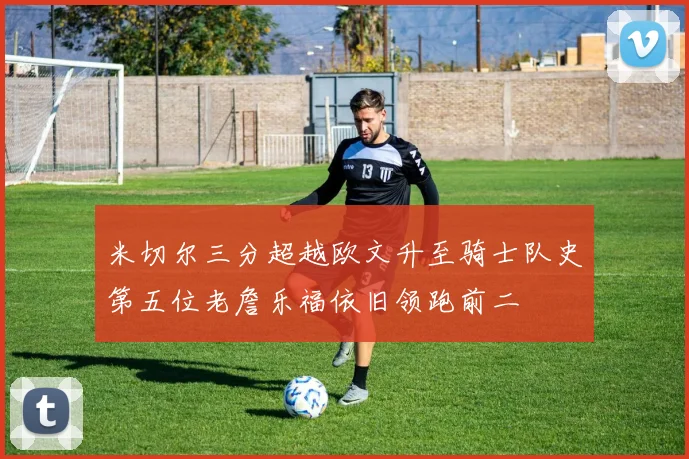 米切尔三分超越欧文升至骑士队史第五位老詹乐福依旧领跑前二