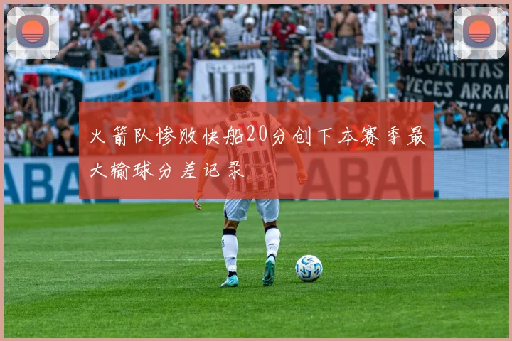 火箭队惨败快船20分创下本赛季最大输球分差记录