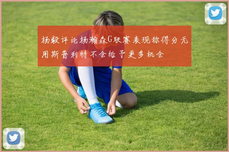 杨毅评论杨瀚森G联赛表现称得分无用斯普利特不会给予更多机会
