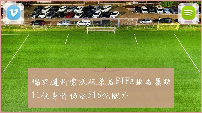 瑞典遭科索沃双杀后FIFA排名暴跌11位身价仍达516亿欧元