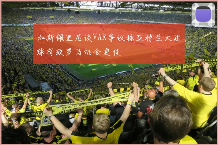 加斯佩里尼谈VAR争议称亚特兰大进球有效罗马机会更佳