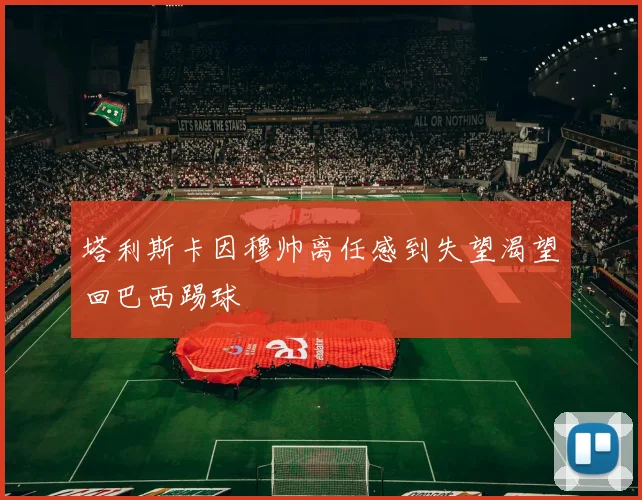 塔利斯卡因穆帅离任感到失望渴望回巴西踢球