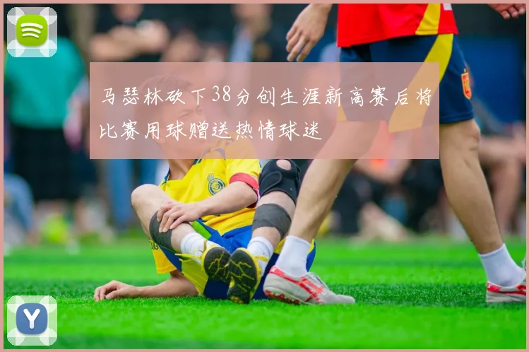 马瑟林砍下38分创生涯新高赛后将比赛用球赠送热情球迷