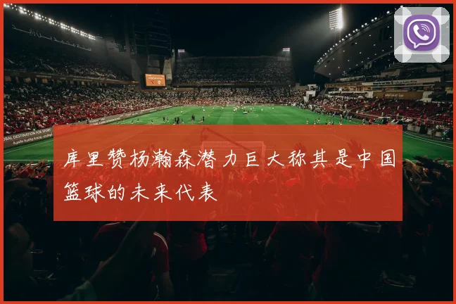 库里赞杨瀚森潜力巨大称其是中国篮球的未来代表