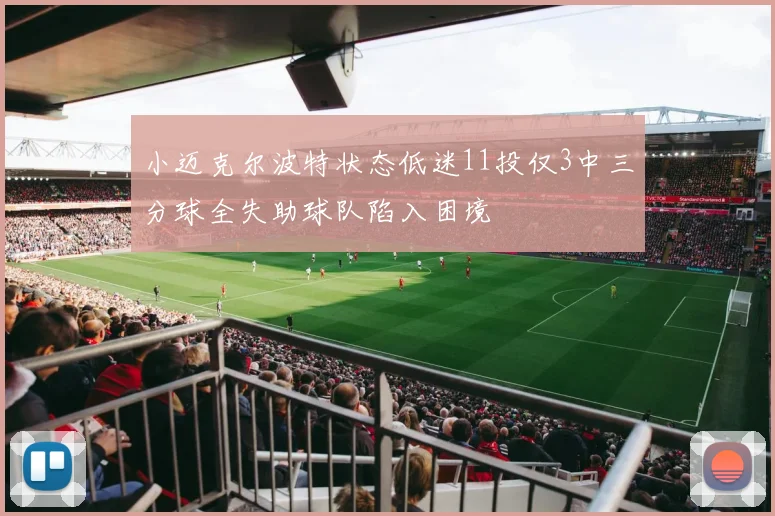 小迈克尔波特状态低迷11投仅3中三分球全失助球队陷入困境