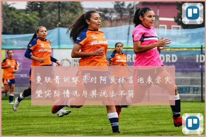 曼联青训球员对阿莫林言论表示失望实际情况与其说法不符