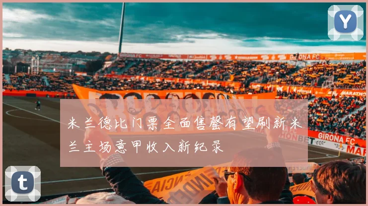 米兰德比门票全面售罄有望刷新米兰主场意甲收入新纪录
