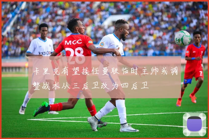 卡里克有望接任曼联临时主帅或调整战术从三后卫改为四后卫