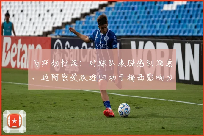 马斯切拉诺：对球队表现感到满意，迈阿密受欢迎归功于梅西影响力