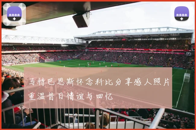 马特巴恩斯怀念科比分享感人照片重温昔日情谊与回忆