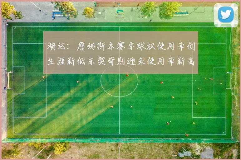 湖记：詹姆斯本赛季球权使用率创生涯新低东契奇则迎来使用率新高