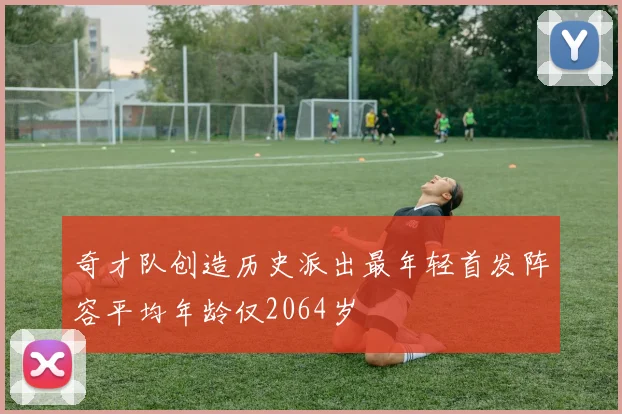 奇才队创造历史派出最年轻首发阵容平均年龄仅2064岁