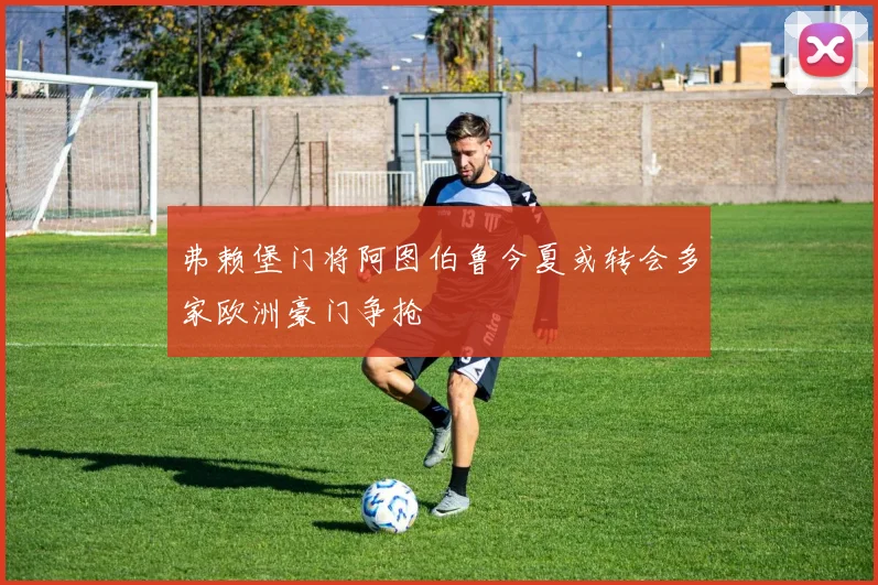 弗赖堡门将阿图伯鲁今夏或转会多家欧洲豪门争抢
