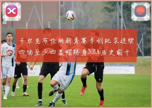 卡尔克布伦纳新秀赛季创纪录连续四场至少四盖帽跻身NBA历史前十