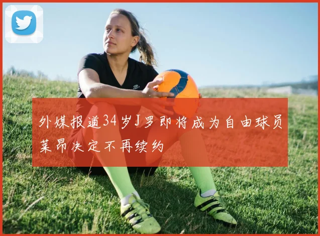 外媒报道34岁J罗即将成为自由球员莱昂决定不再续约