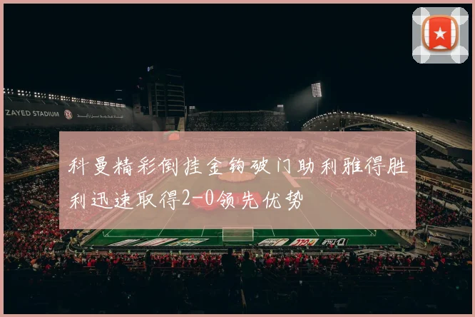 科曼精彩倒挂金钩破门助利雅得胜利迅速取得2-0领先优势