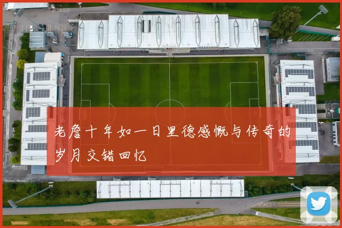 老詹十年如一日里德感慨与传奇的岁月交错回忆