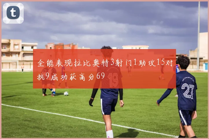 全能表现拉比奥特3射门1助攻15对抗9成功获高分69