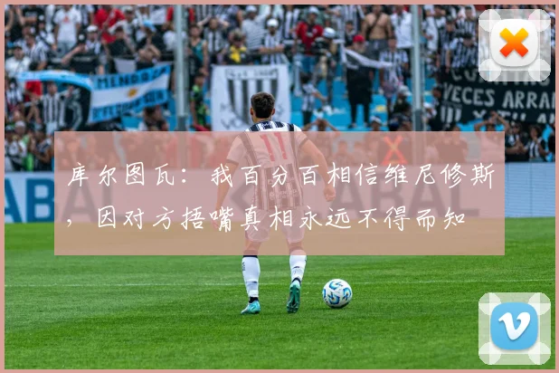 库尔图瓦：我百分百相信维尼修斯，因对方捂嘴真相永远不得而知