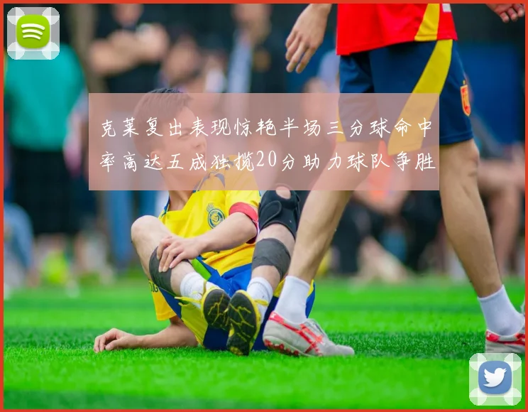 克莱复出表现惊艳半场三分球命中率高达五成独揽20分助力球队争胜