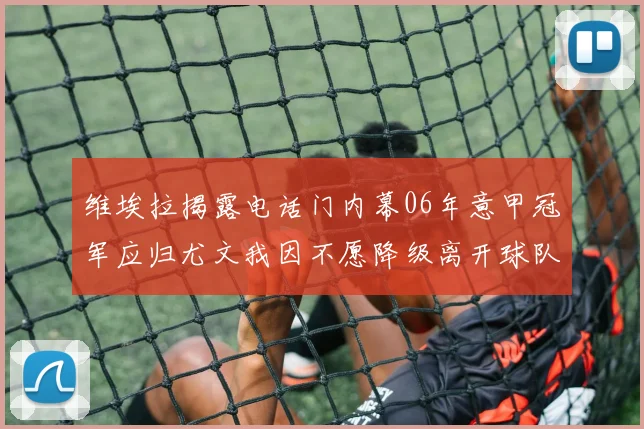 维埃拉揭露电话门内幕06年意甲冠军应归尤文我因不愿降级离开球队
