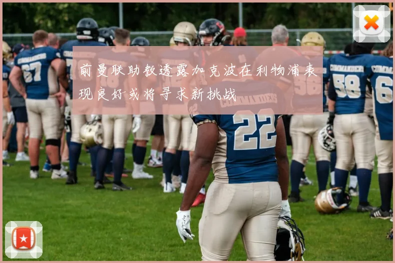 前曼联助教透露加克波在利物浦表现良好或将寻求新挑战