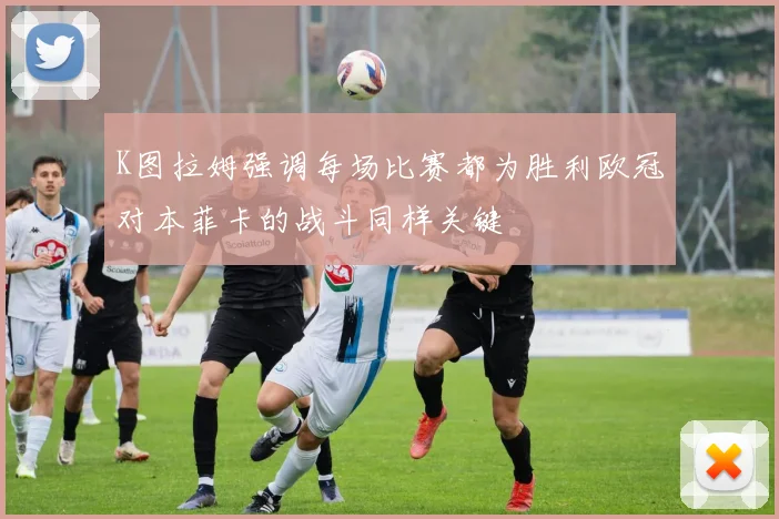 K图拉姆强调每场比赛都为胜利欧冠对本菲卡的战斗同样关键