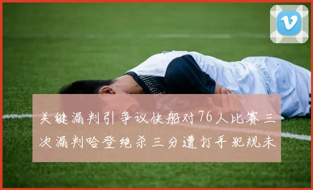 关键漏判引争议快船对76人比赛三次漏判哈登绝杀三分遭打手犯规未判