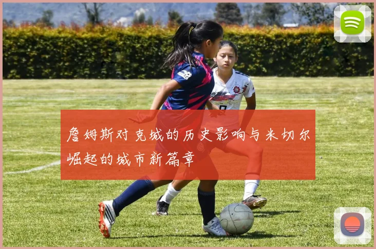 詹姆斯对克城的历史影响与米切尔崛起的城市新篇章
