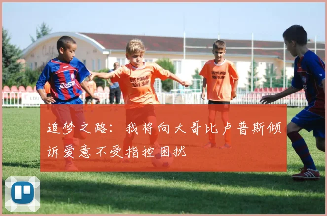 追梦之路：我将向大哥比卢普斯倾诉爱意不受指控困扰