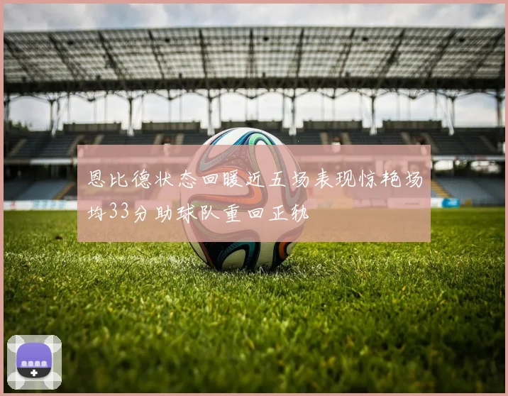 恩比德状态回暖近五场表现惊艳场均33分助球队重回正轨