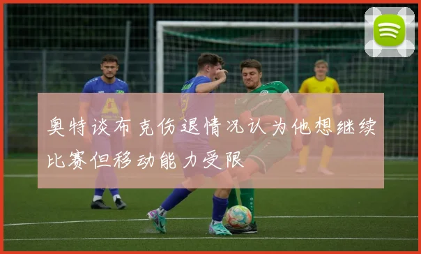 奥特谈布克伤退情况认为他想继续比赛但移动能力受限