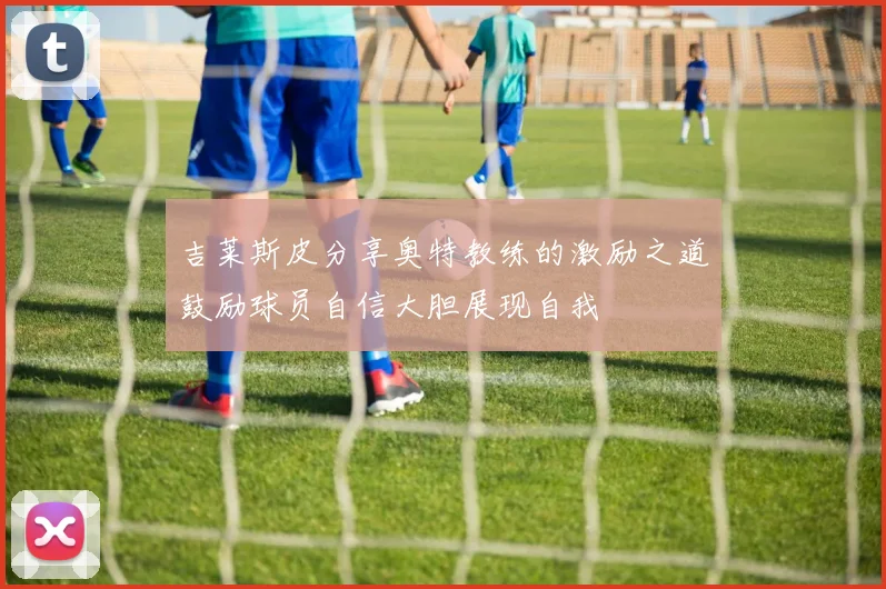 吉莱斯皮分享奥特教练的激励之道鼓励球员自信大胆展现自我