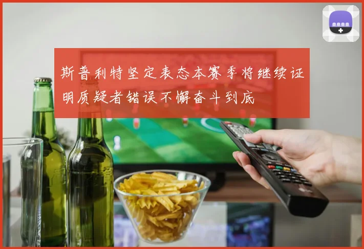 斯普利特坚定表态本赛季将继续证明质疑者错误不懈奋斗到底
