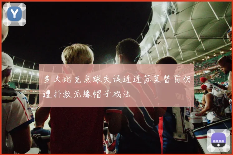 多夫比克点球失误连连苏莱替罚仍遭扑救无缘帽子戏法