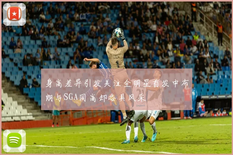 身高差异引发关注全明星首发中布朗与SGA同高却各具风采