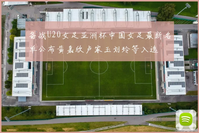 备战U20女足亚洲杯中国女足最新名单公布黄嘉欣卢家玉刘玲等入选