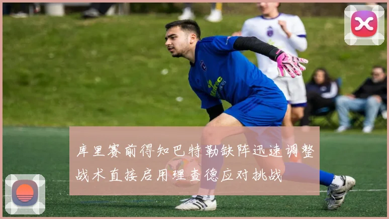 库里赛前得知巴特勒缺阵迅速调整战术直接启用理查德应对挑战