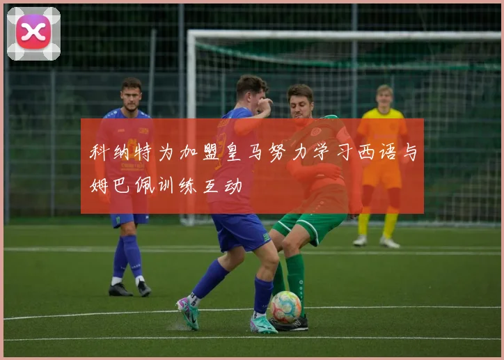 科纳特为加盟皇马努力学习西语与姆巴佩训练互动