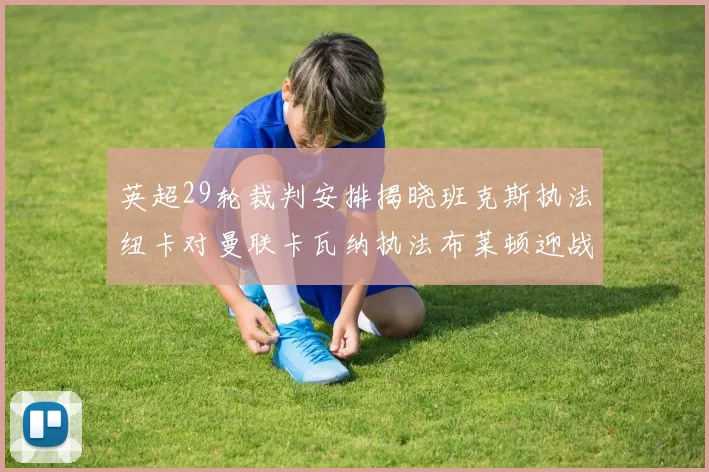 英超29轮裁判安排揭晓班克斯执法纽卡对曼联卡瓦纳执法布莱顿迎战阿森纳
