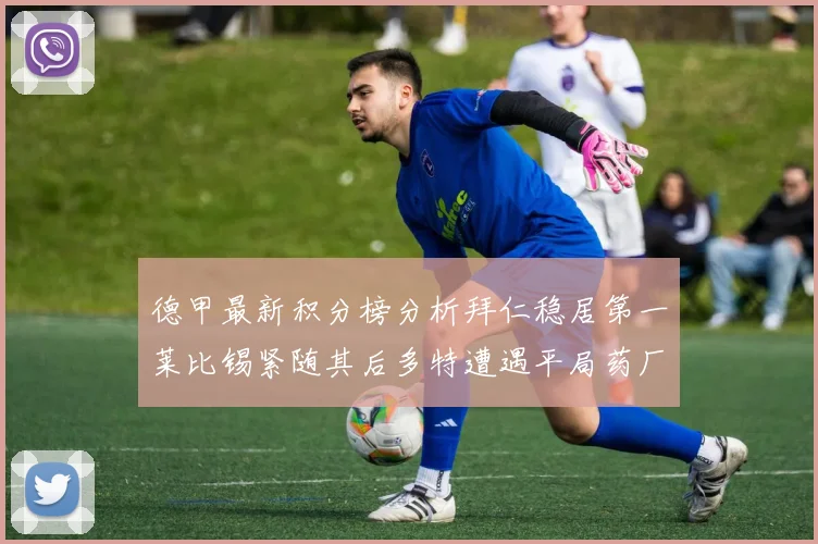 德甲最新积分榜分析拜仁稳居第一莱比锡紧随其后多特遭遇平局药厂紧追不舍