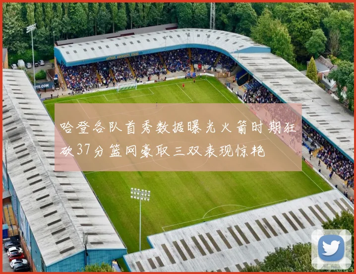 哈登各队首秀数据曝光火箭时期狂砍37分篮网豪取三双表现惊艳
