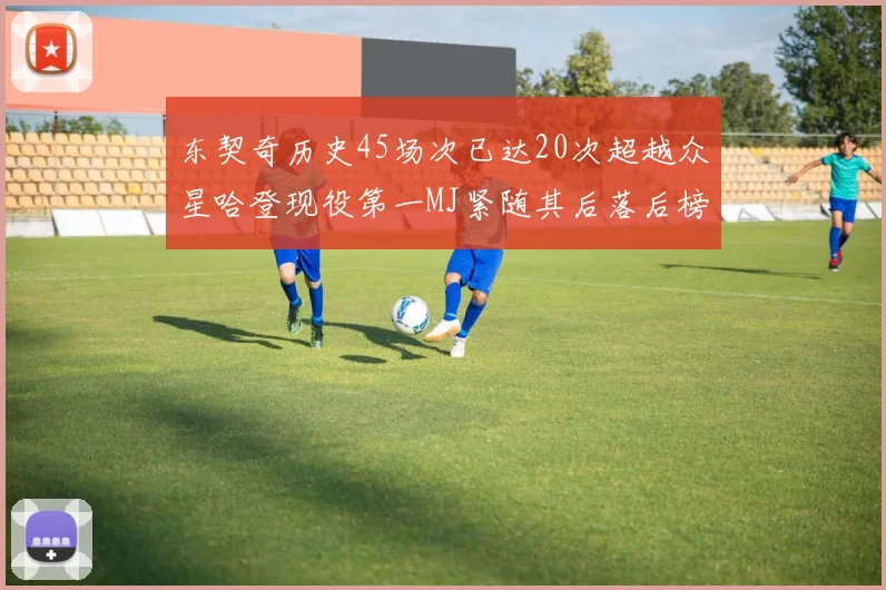 东契奇历史45场次已达20次超越众星哈登现役第一MJ紧随其后落后榜首100场