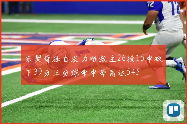 东契奇独自发力难救主26投15中砍下39分三分球命中率高达545
