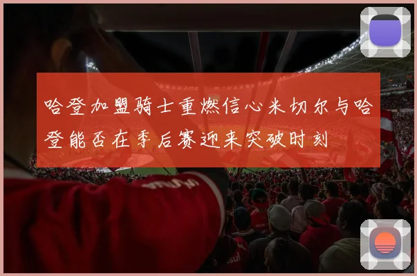 哈登加盟骑士重燃信心米切尔与哈登能否在季后赛迎来突破时刻