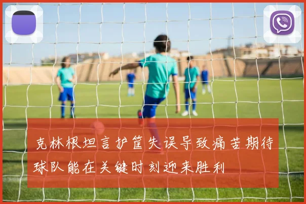克林根坦言护筐失误导致痛苦期待球队能在关键时刻迎来胜利