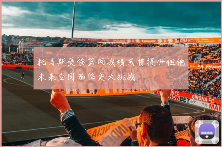 托马斯受伤篮网战绩或将提升但他未来合同面临更大挑战
