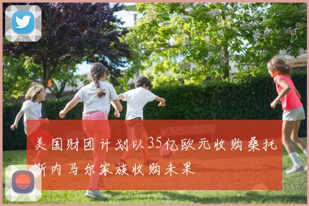 美国财团计划以35亿欧元收购桑托斯内马尔家族收购未果